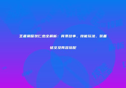 王者荣耀狄仁杰全解析：背景故事、技能玩法、装备铭文及阵容搭配