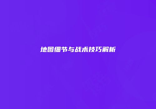 地图细节与战术技巧解析