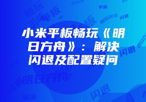 小米平板畅玩《明日方舟》：解决闪退及配置疑问