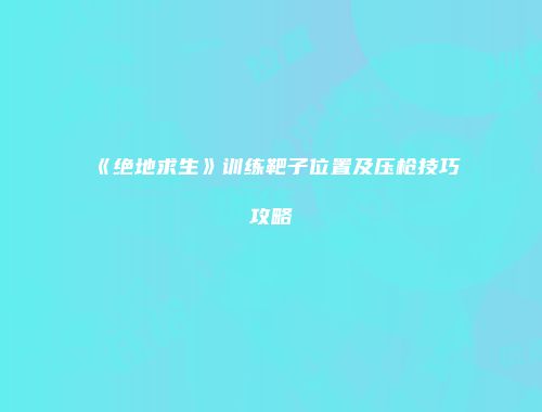 《绝地求生》训练靶子位置及压枪技巧攻略