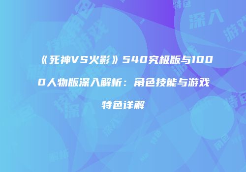 《死神VS火影》540究极版与1000人物版深入解析：角色技能与游戏特色详解
