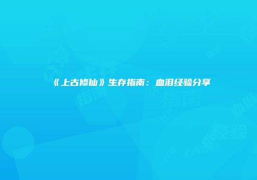 《上古修仙》生存指南：血泪经验分享