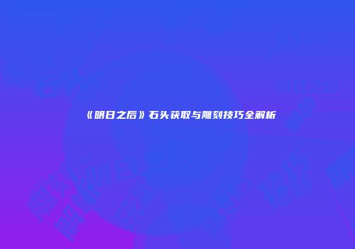 《明日之后》石头获取与雕刻技巧全解析