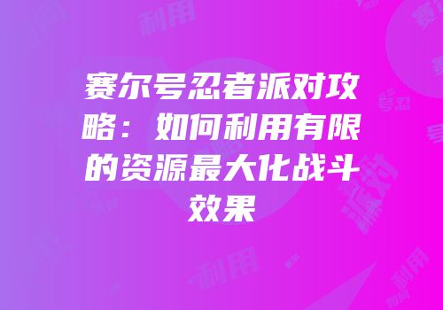 赛尔号忍者派对攻略：如何利用有限的资源最大化战斗效果