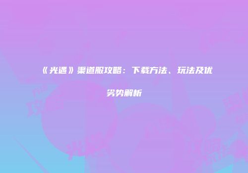 《光遇》渠道服攻略：下载方法、玩法及优劣势解析