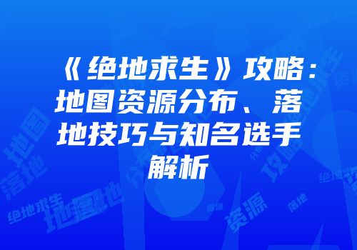 《绝地求生》攻略：地图资源分布、落地技巧与知名选手解析