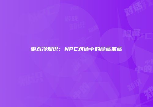 游戏冷知识：NPC对话中的隐藏宝藏