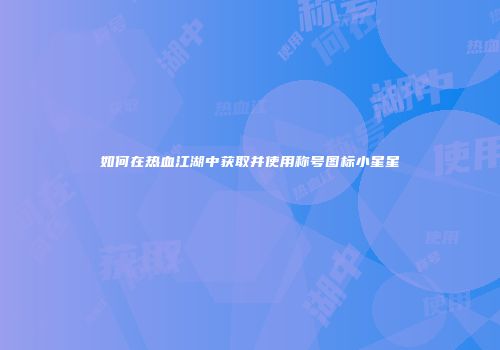 如何在热血江湖中获取并使用称号图标小星星