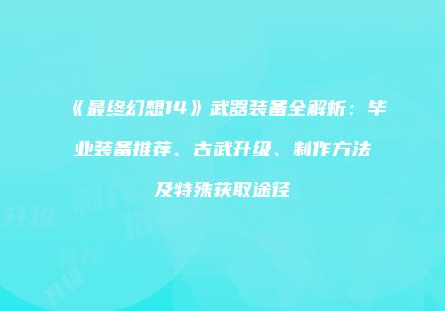 《最终幻想14》武器装备全解析：毕业装备推荐、古武升级、制作方法及特殊获取途径