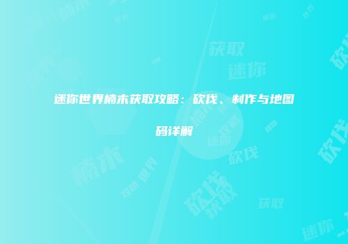 迷你世界楠木获取攻略：砍伐、制作与地图码详解
