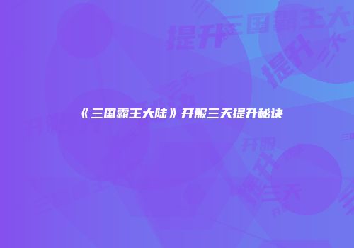《三国霸王大陆》开服三天提升秘诀