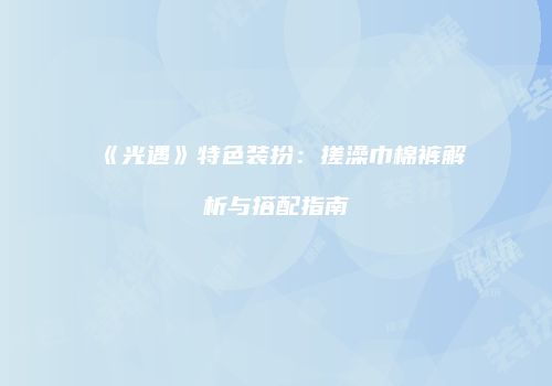 《光遇》特色装扮：搓澡巾棉裤解析与搭配指南