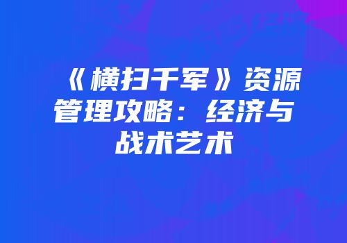《横扫千军》资源管理攻略：经济与战术艺术