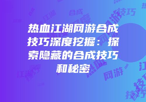 热血江湖网游合成技巧深度挖掘：探索隐藏的合成技巧和秘密
