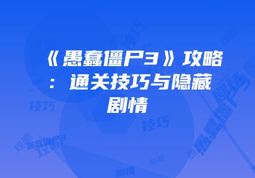 《愚蠢僵尸3》攻略：通关技巧与隐藏剧情