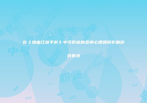 在《热血江湖手游》中弓职业的恐惧心理如何影响游戏表现
