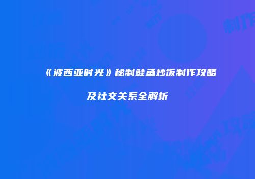 《波西亚时光》秘制鲑鱼炒饭制作攻略及社交关系全解析