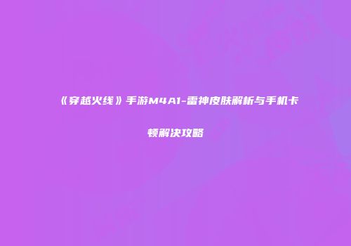 《穿越火线》手游M4A1-雷神皮肤解析与手机卡顿解决攻略