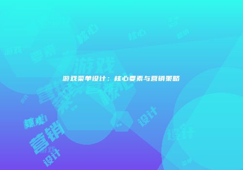 游戏菜单设计：核心要素与营销策略