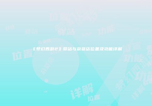 《梦幻西游2》驿站与杂货店位置及功能详解