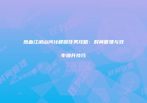 热血江湖山河社稷图任务攻略：时间管理与效率提升技巧