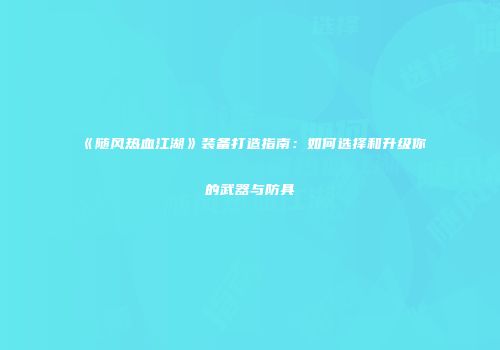 《随风热血江湖》装备打造指南：如何选择和升级你的武器与防具