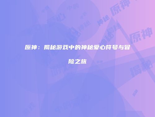 原神：揭秘游戏中的神秘爱心符号与冒险之旅