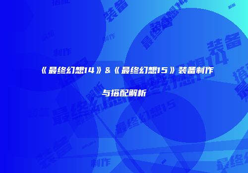 《最终幻想14》&《最终幻想15》装备制作与搭配解析