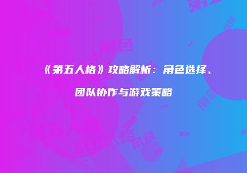 《第五人格》攻略解析：角色选择、团队协作与游戏策略