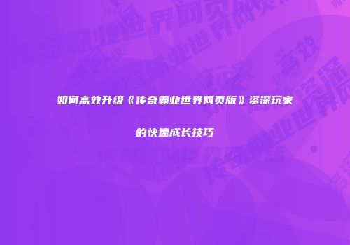 如何高效升级《传奇霸业世界网页版》资深玩家的快速成长技巧