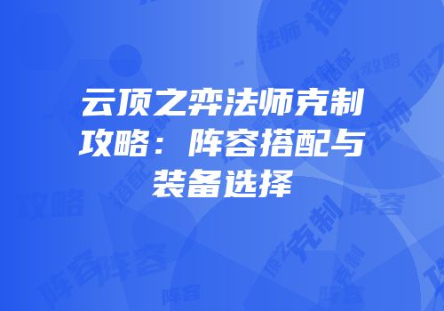 云顶之弈法师克制攻略：阵容搭配与装备选择
