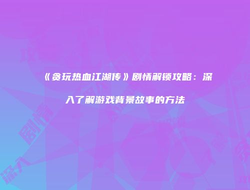 《贪玩热血江湖传》剧情解锁攻略：深入了解游戏背景故事的方法