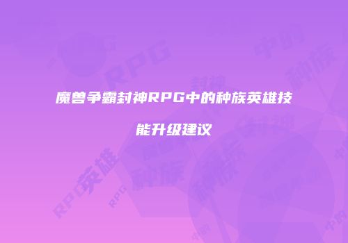 魔兽争霸封神RPG中的种族英雄技能升级建议