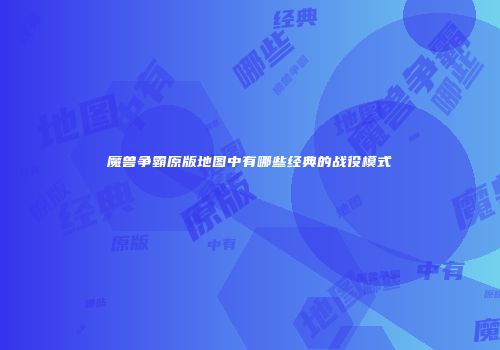 魔兽争霸原版地图中有哪些经典的战役模式