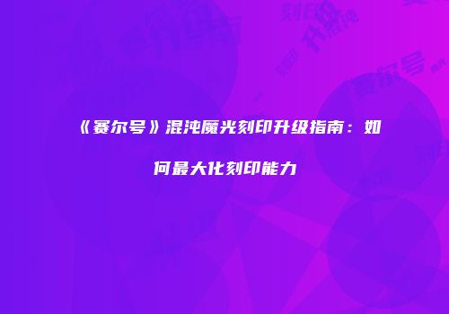 《赛尔号》混沌魔光刻印升级指南:如何最大化刻印能力