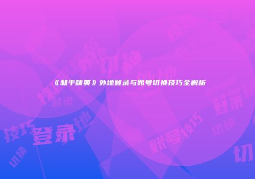《和平精英》外地登录与账号切换技巧全解析