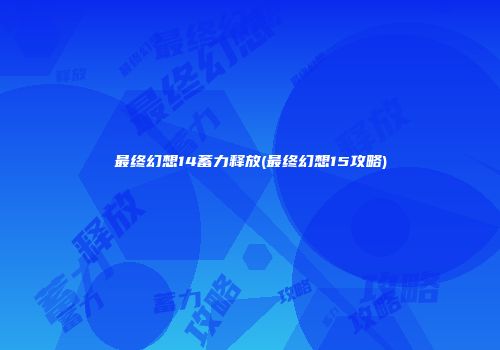 最终幻想14蓄力释放(最终幻想15攻略)