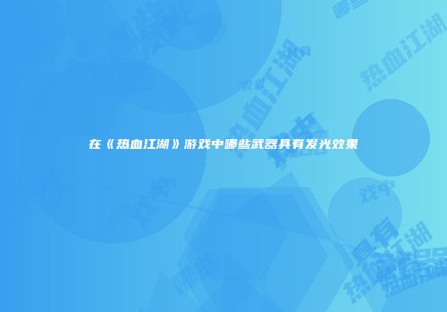 在《热血江湖》游戏中哪些武器具有发光效果