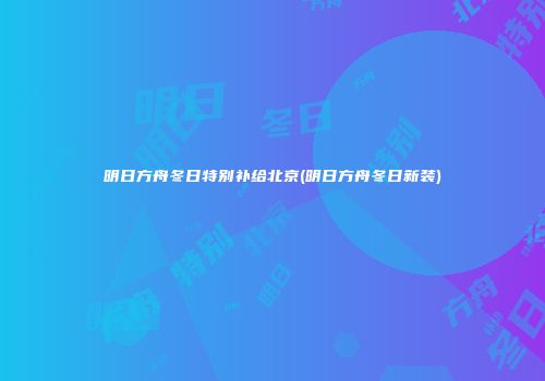 明日方舟冬日特别补给北京(明日方舟冬日新装)
