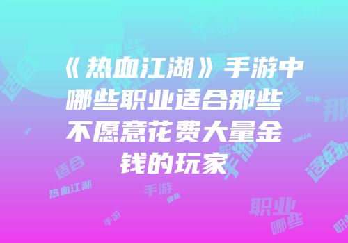 《热血江湖》手游中哪些职业适合那些不愿意花费大量金钱的玩家