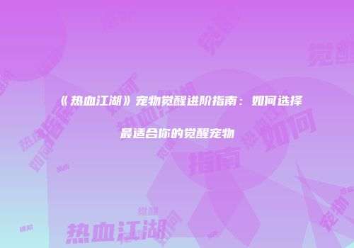 《热血江湖》宠物觉醒进阶指南：如何选择最适合你的觉醒宠物