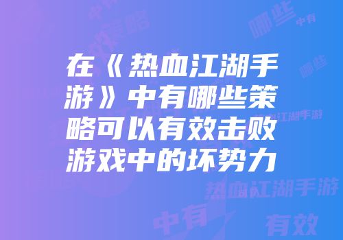 在《热血江湖手游》中有哪些策略可以有效击败游戏中的坏势力
