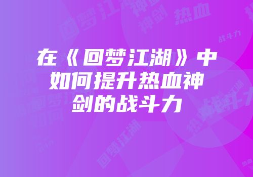 在《回梦江湖》中如何提升热血神剑的战斗力