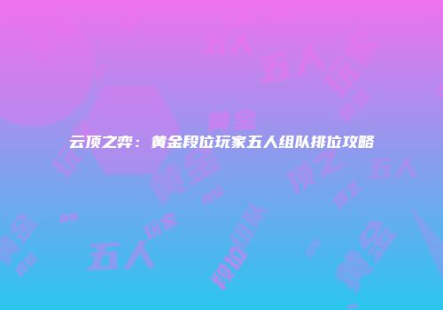 云顶之弈：黄金段位玩家五人组队排位攻略