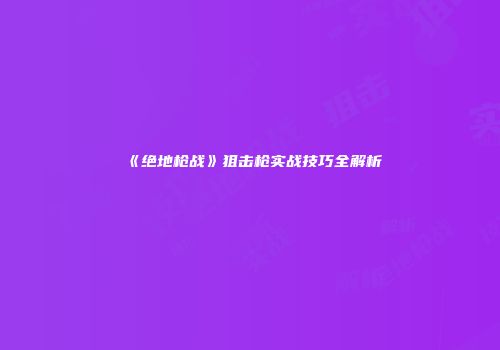 《绝地枪战》狙击枪实战技巧全解析