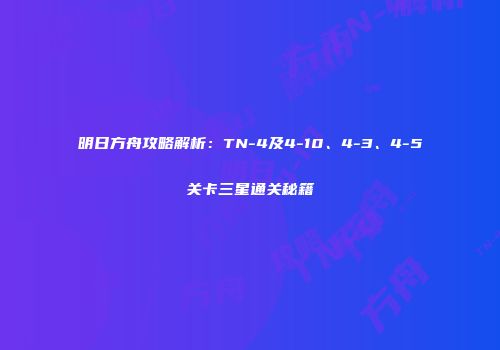 明日方舟攻略解析：TN-4及4-10、4-3、4-5关卡三星通关秘籍