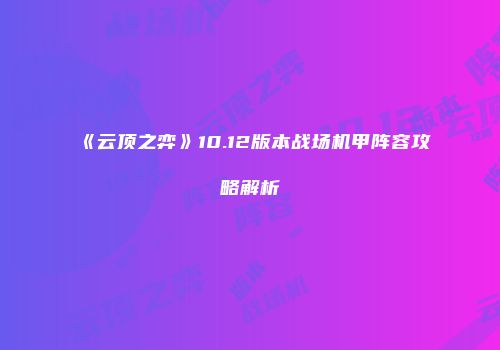 《云顶之弈》10.12版本战场机甲阵容攻略解析