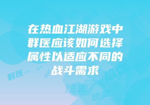 在热血江湖游戏中群医应该如何选择属性以适应不同的战斗需求
