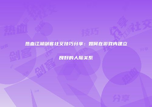 热血江湖剑客社交技巧分享：如何在游戏内建立良好的人际关系