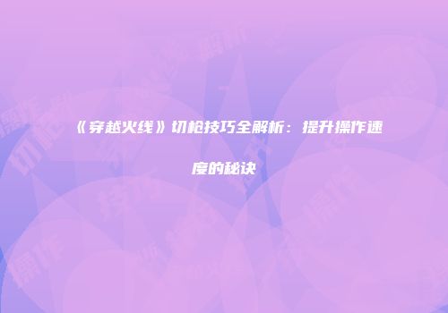 《穿越火线》切枪技巧全解析：提升操作速度的秘诀